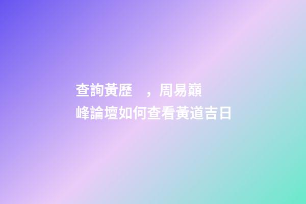 查詢黃歷，周易巔峰論壇如何查看黃道吉日(一)